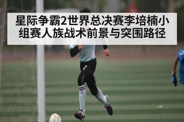 星际争霸2世界总决赛李培楠小组赛人族战术前景与突围路径 | c7c7 app